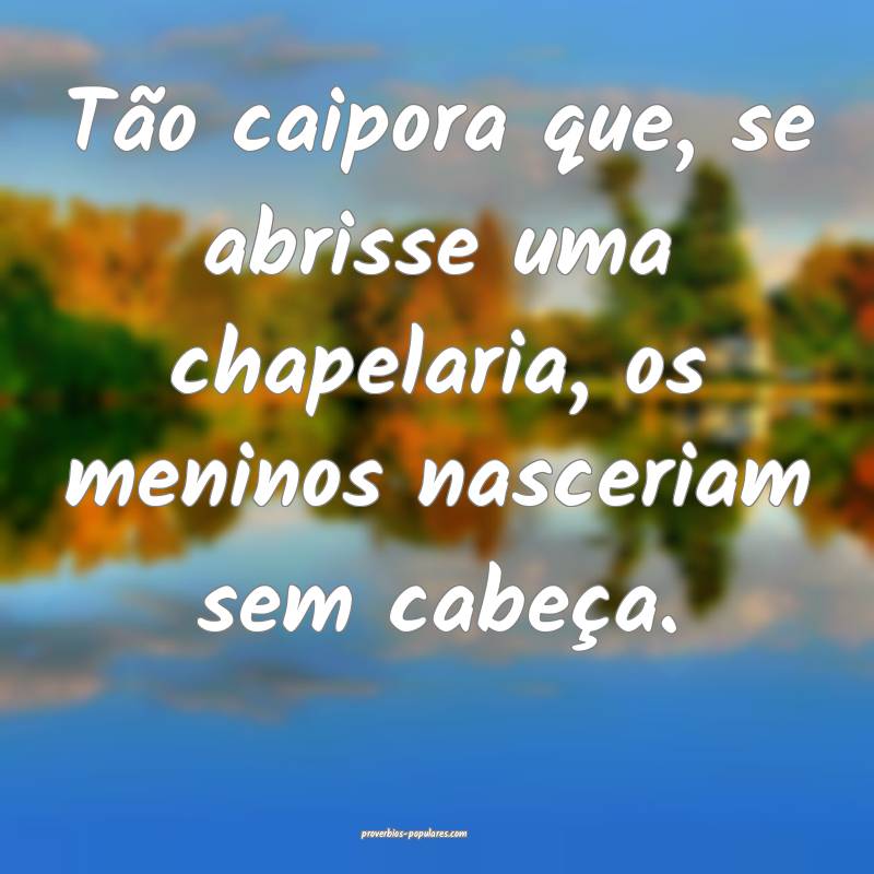 Tão caipora que, se abrisse uma chapelaria, os me ...