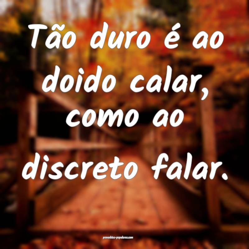 Tão duro é ao doido calar, como ao discreto falar.
...