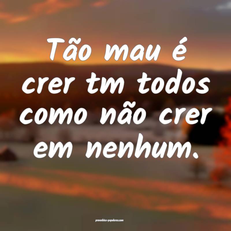 Tão mau é crer tm todos como não crer em nenhum.
...