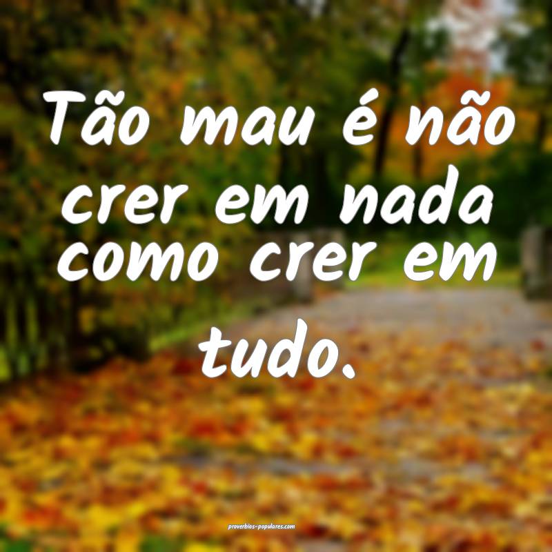 Tão mau é não crer em nada como crer em tudo.
...