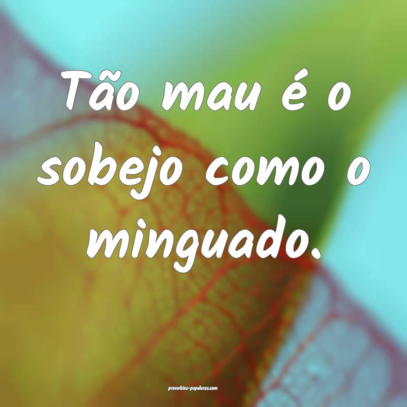 Tão mau é o sobejo como o minguado.
...