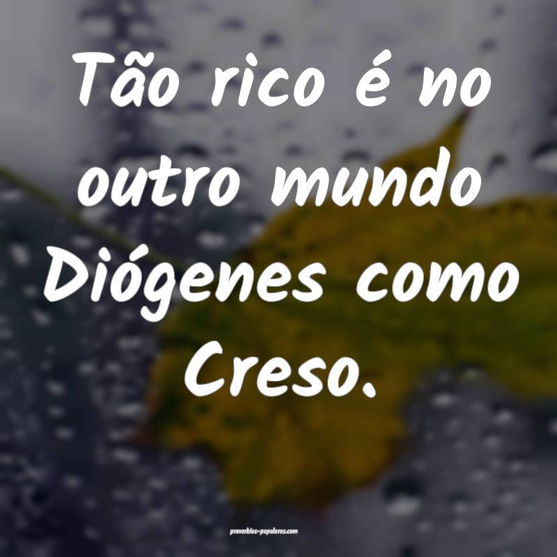 Tão rico é no outro mundo Diógenes como Creso.
...