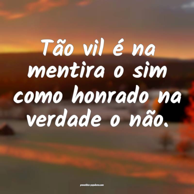 Tão vil é na mentira o sim como honrado na verdade o não.
...