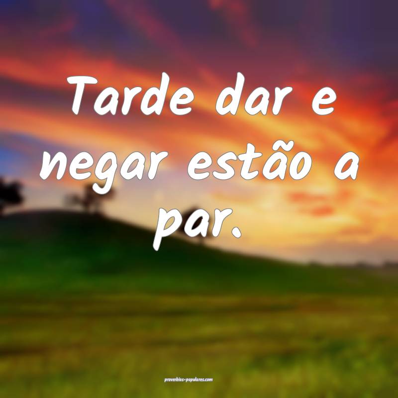 Tarde dar e negar estão a par.
 ...