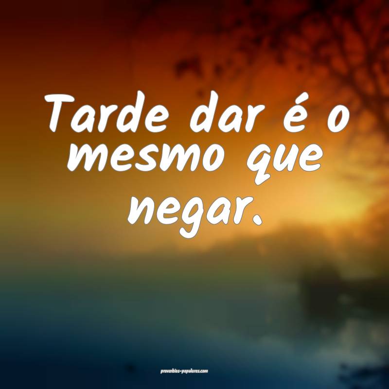 Tarde dar é o mesmo que negar.
...