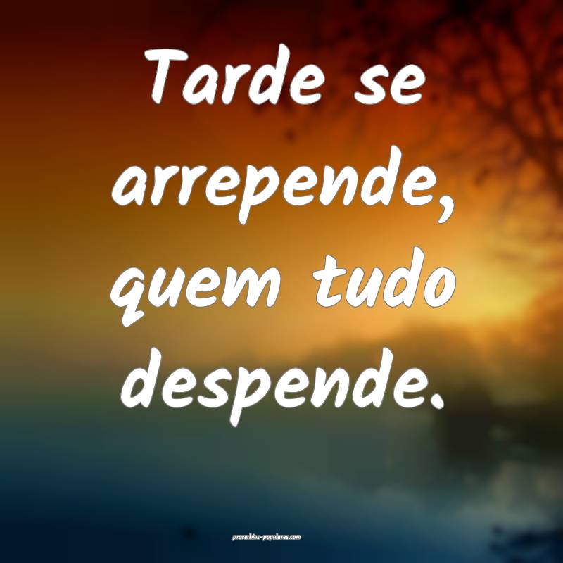 Tarde se arrepende, quem tudo despende.
 ...