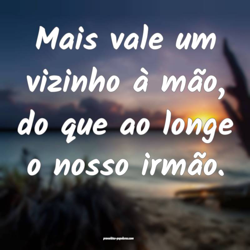 Mais vale um vizinho à mão, do que ao longe o nosso irmão.
...