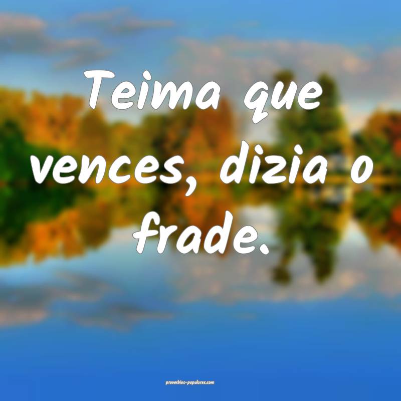 Teima que vences, dizia o frade.
...