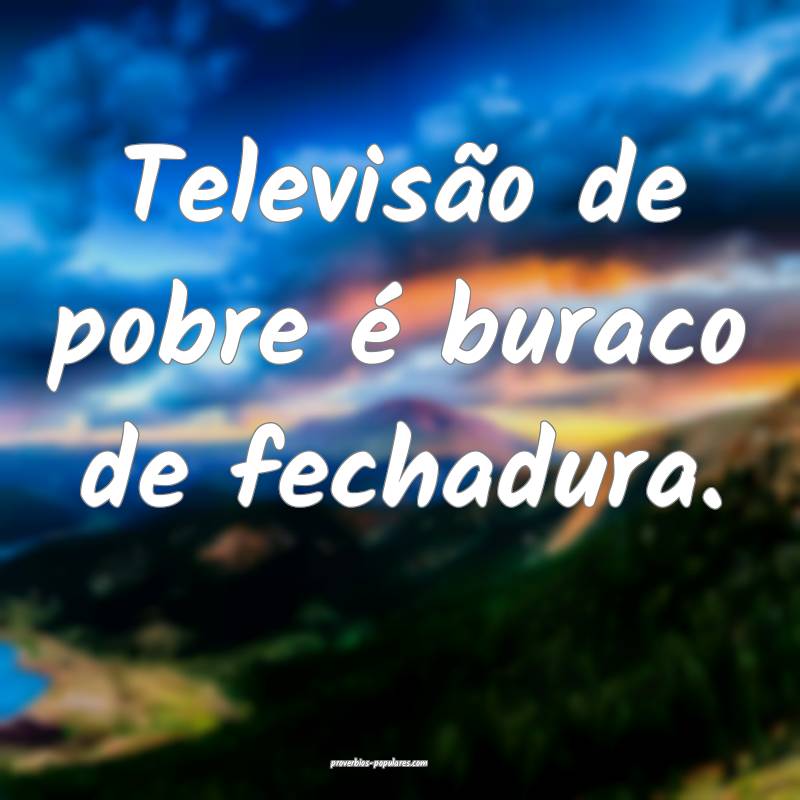 Televisão de pobre é buraco de fechadura.
...