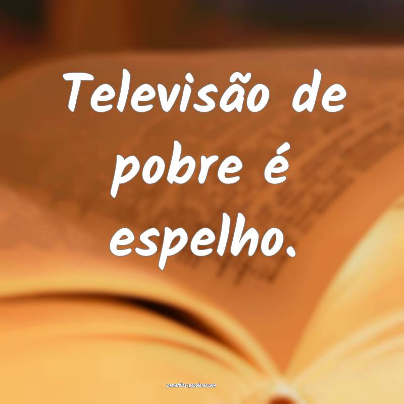 Televisão de pobre é espelho.
 ...