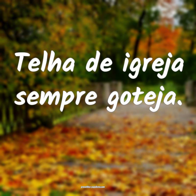 Telha de igreja sempre goteja.
...