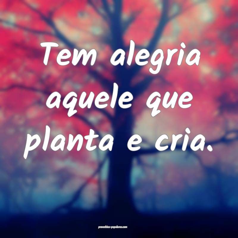 Tem alegria aquele que planta e cria.
 ...