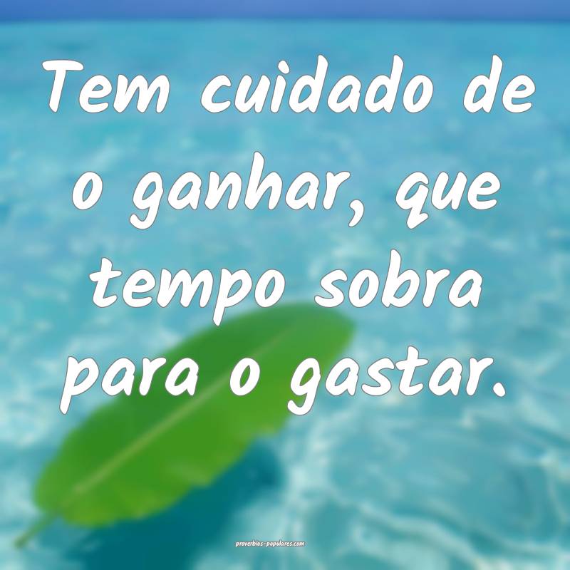 Tem cuidado de o ganhar, que tempo sobra para o gastar.
...
