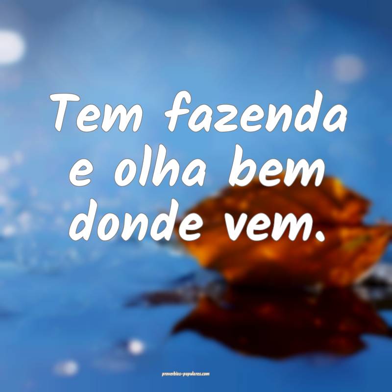 Tem fazenda e olha bem donde vem.
 ...