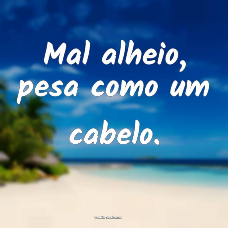 Mal alheio, pesa como um cabelo.
...