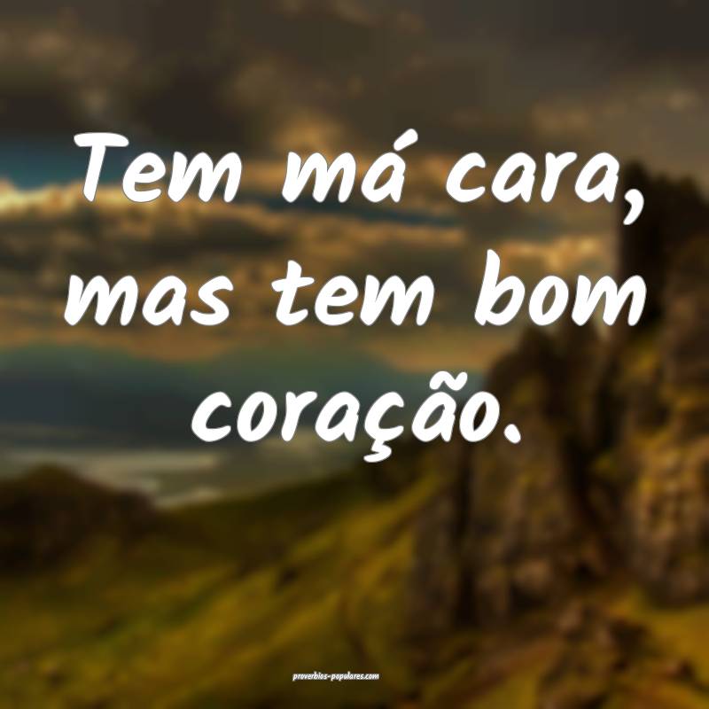 Tem má cara, mas tem bom coração.
 ...