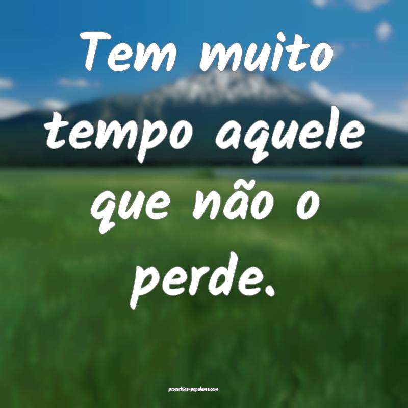 Tem muito tempo aquele que não o perde.
...