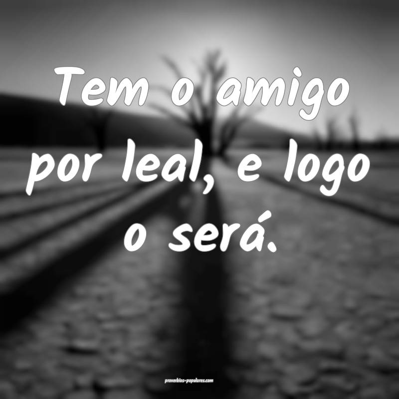 Tem o amigo por leal, e logo o será.
...