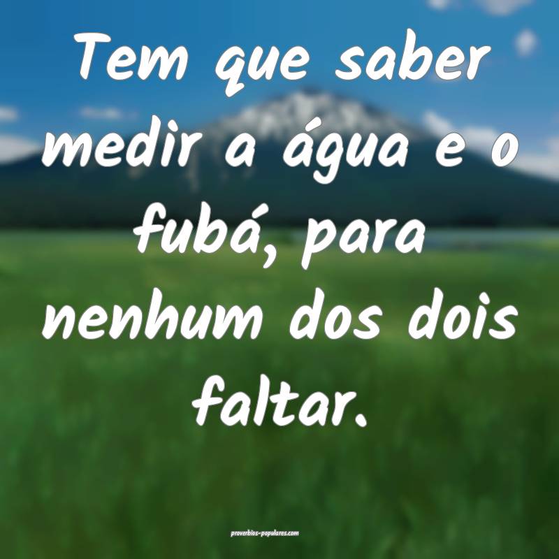 Tem que saber medir a água e o fubá, para nenhum dos dois faltar.
...