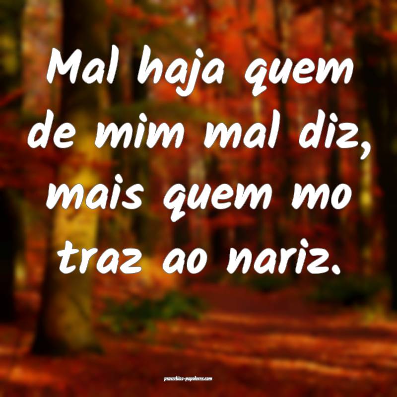 Mal haja quem de mim mal diz, mais quem mo traz ao nariz.
...