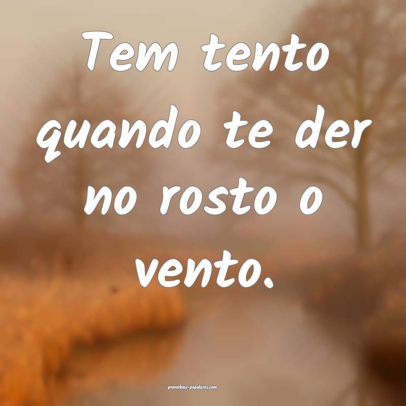 Tem tento quando te der no rosto o vento.
...