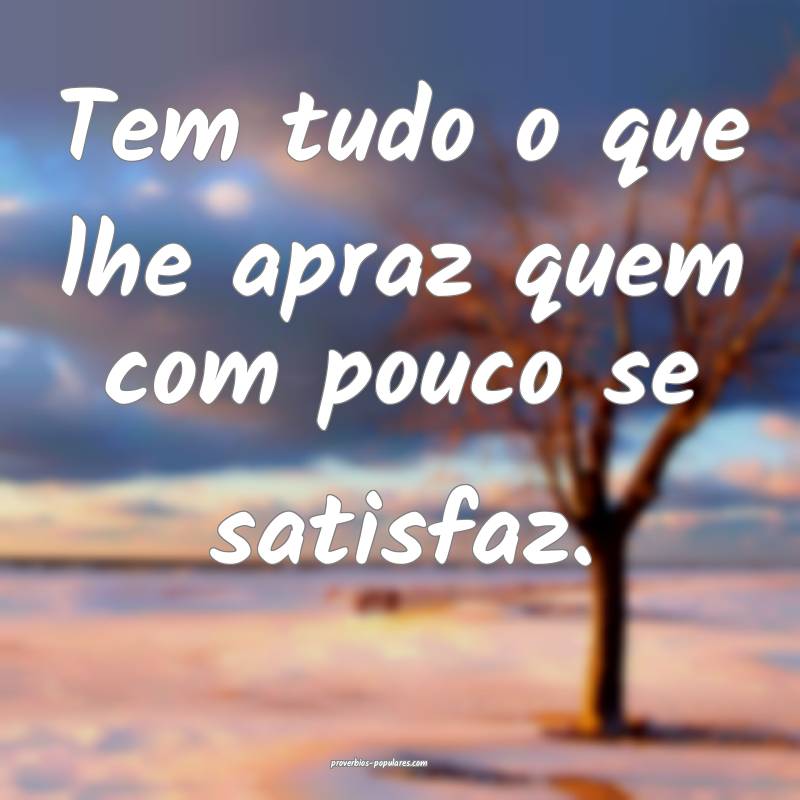 Tem tudo o que lhe apraz quem com pouco se satisfaz.
...