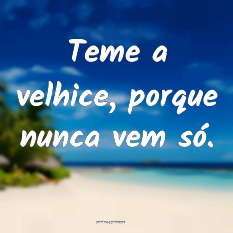 Teme a velhice, porque nunca vem só.
...
