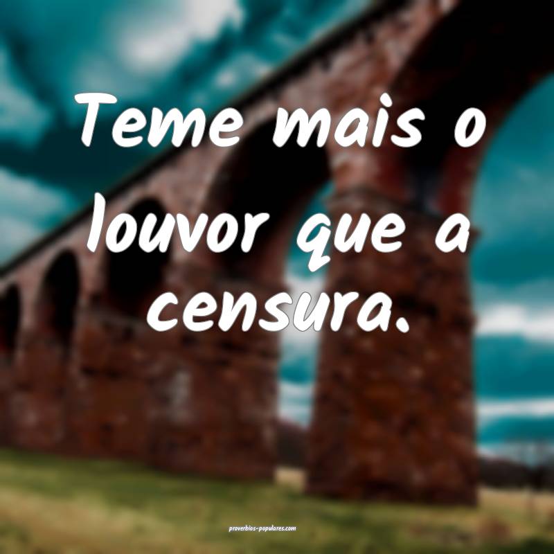Teme mais o louvor que a censura.
...