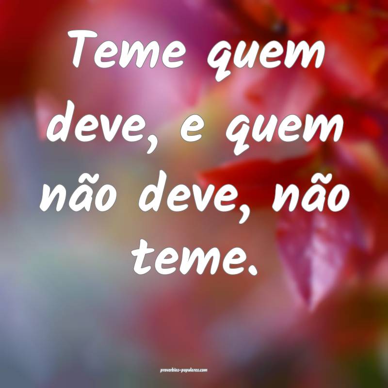 Teme quem deve, e quem não deve, não teme.
...