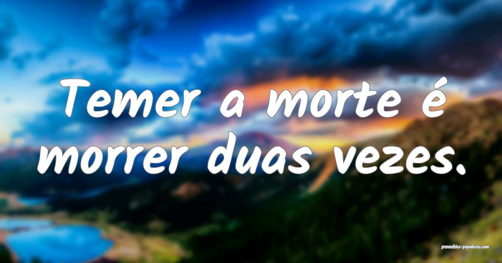 Temer a morte é morrer duas vezes.
 ...