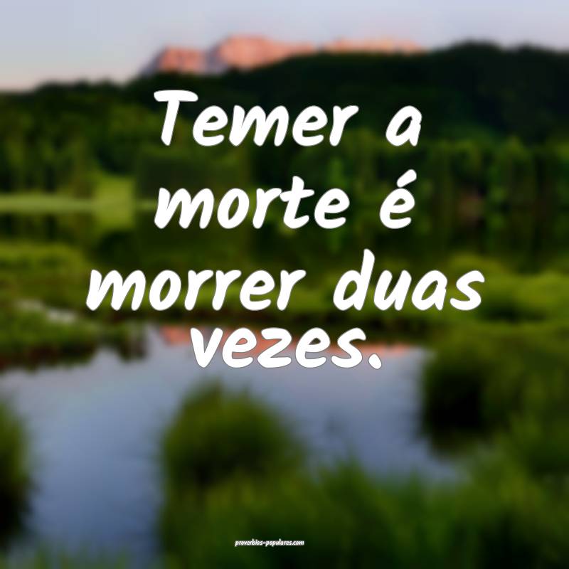 Temer a morte é morrer duas vezes.
 ...
