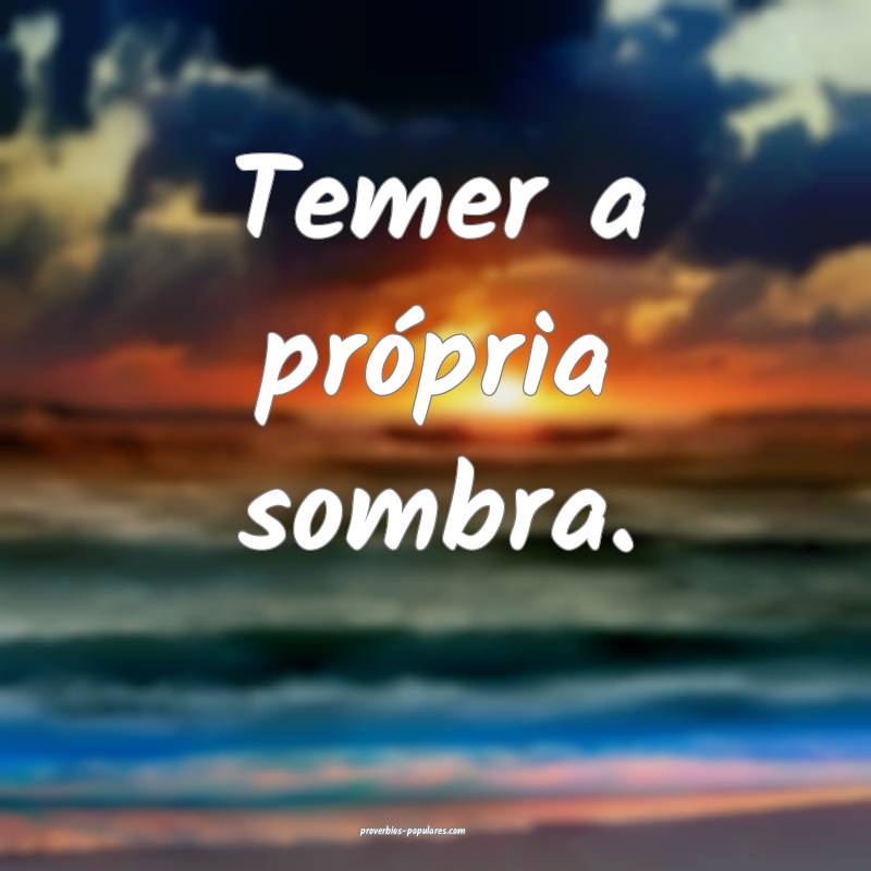 Temer a própria sombra.
...