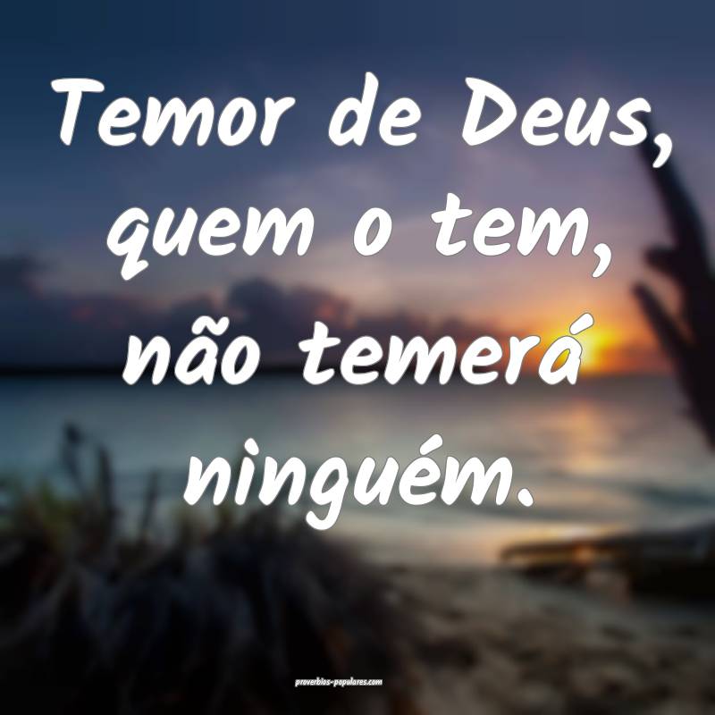 Temor de Deus, quem o tem, não temerá ninguém.
 ...