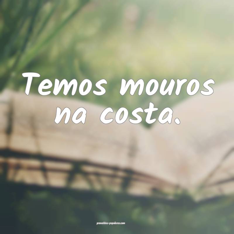 Temos mouros na costa.
 ...