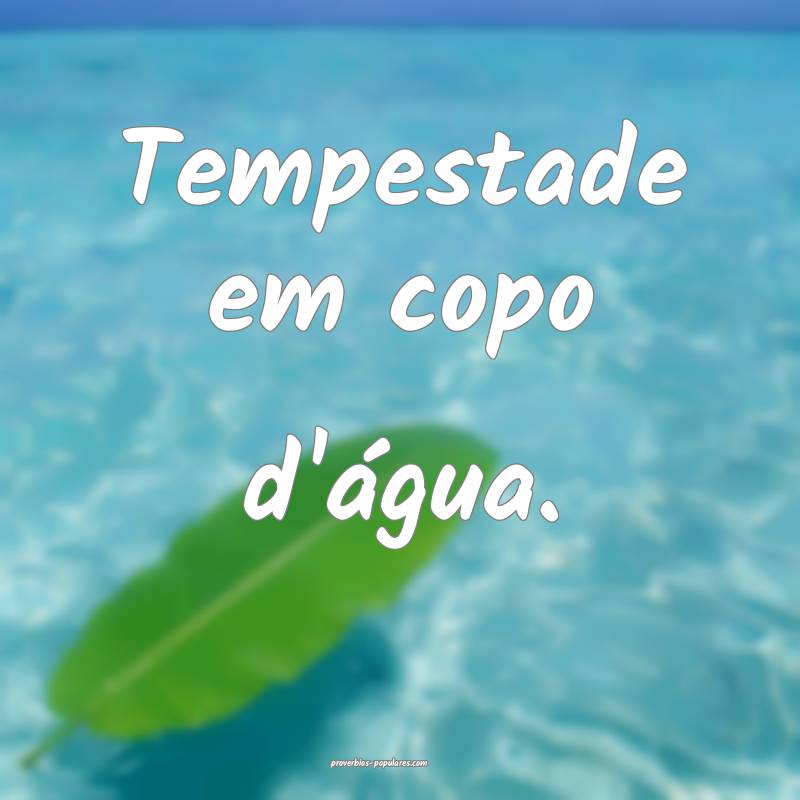 Tempestade em copo d'água.
...