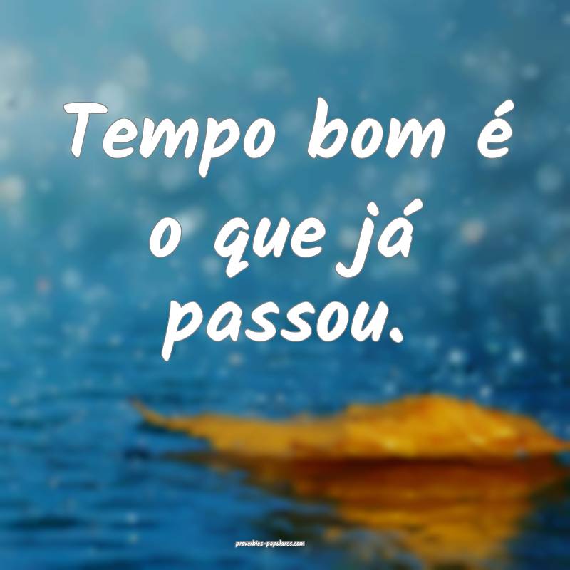 Tempo bom é o que já passou.
...
