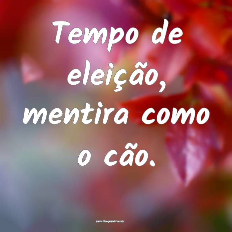 Tempo de eleição, mentira como o cão.
...