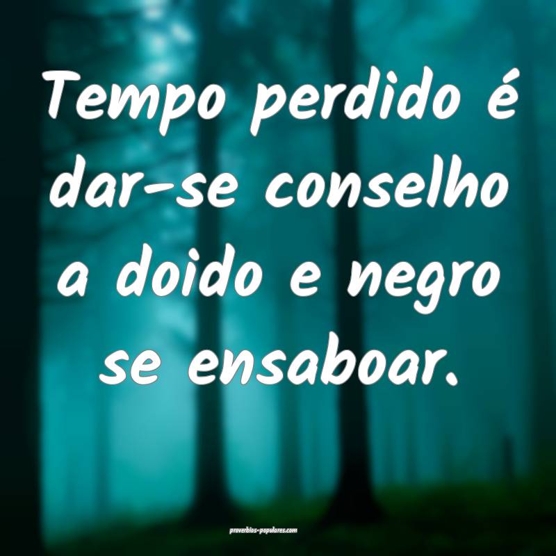 Tempo perdido é dar-se conselho a doido e negro se ensaboar.
...