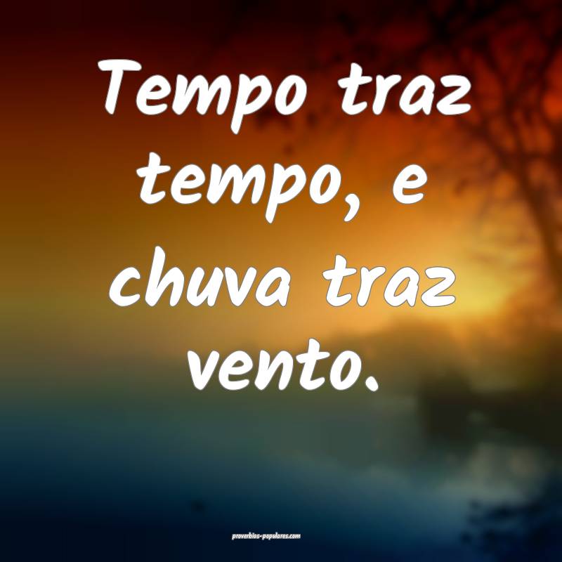 Tempo traz tempo, e chuva traz vento.
...
