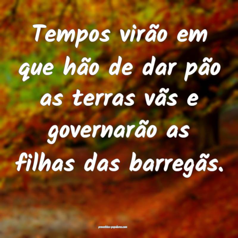 Tempos virão em que hão de dar pão as terras vãs e governarão as ...