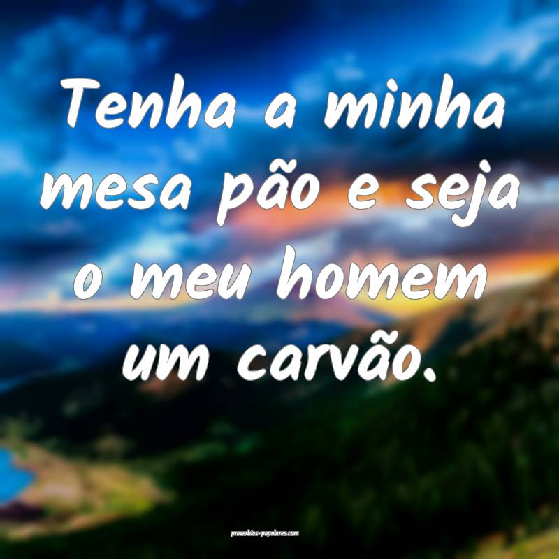 Tenha a minha mesa pão e seja o meu homem um carv ...