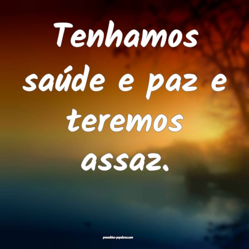 Tenhamos saúde e paz e teremos assaz.
...