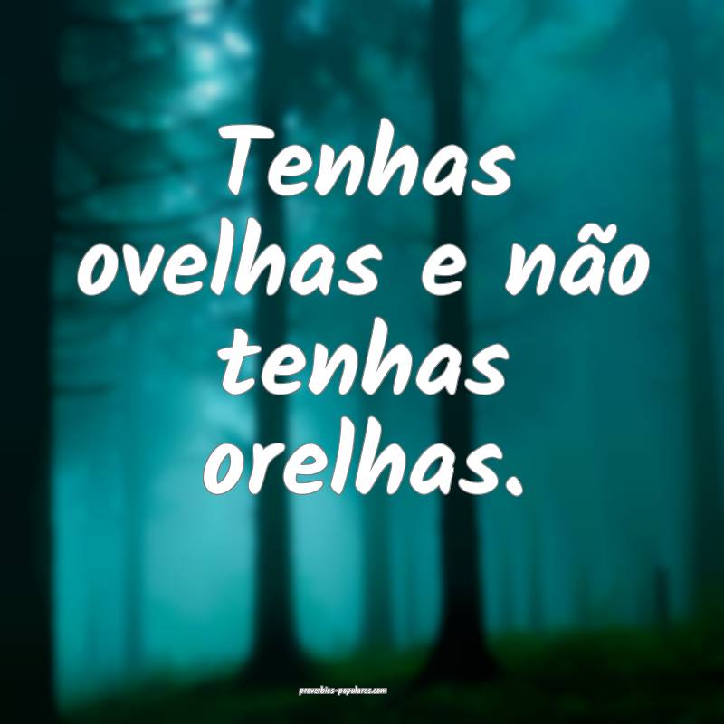 Tenhas ovelhas e não tenhas orelhas.
...