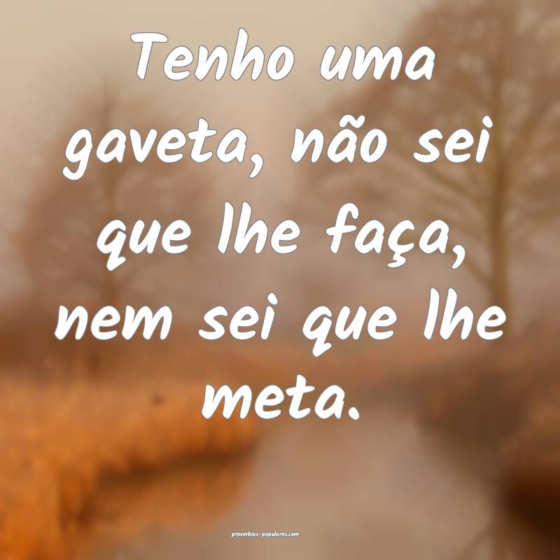 Tenho uma gaveta, não sei que lhe faça, nem sei que lhe meta.
...