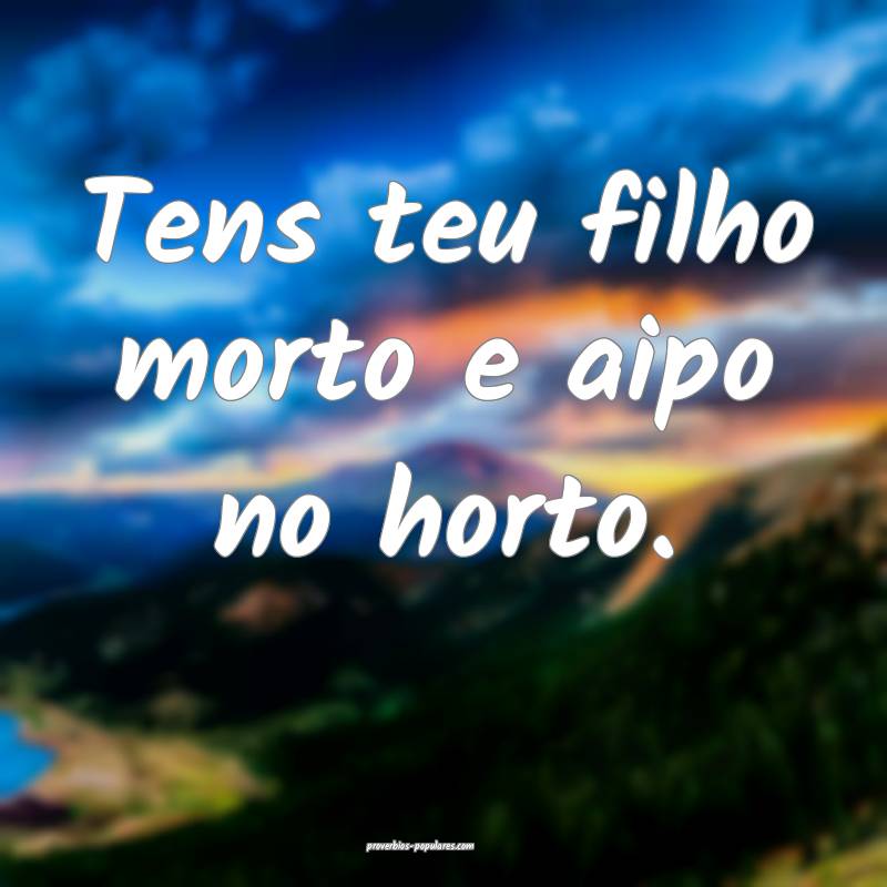 Tens teu filho morto e aipo no horto.
...