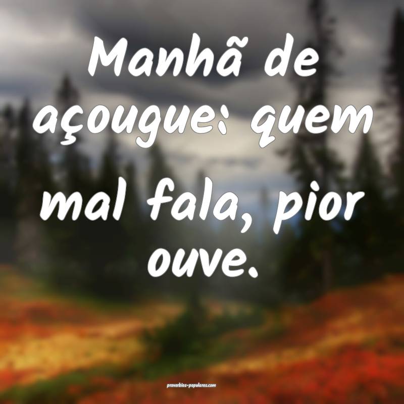 Manhã de açougue: quem mal fala, pior ouve.
 ...