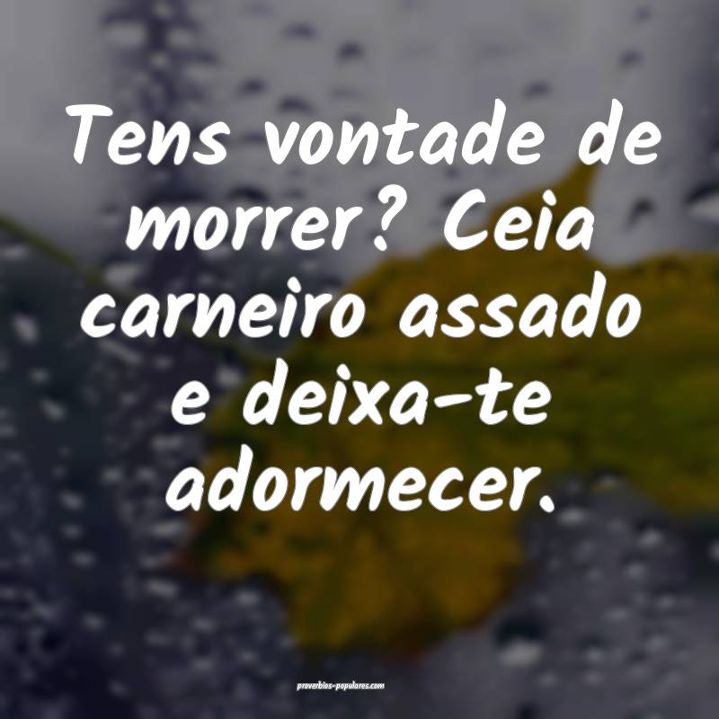 Tens vontade de morrer? Ceia carneiro assado e deixa-te adormecer.
...