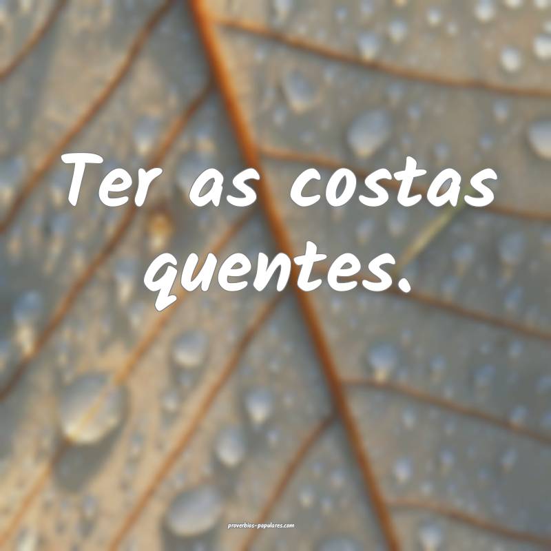 Ter as costas quentes.
 ...