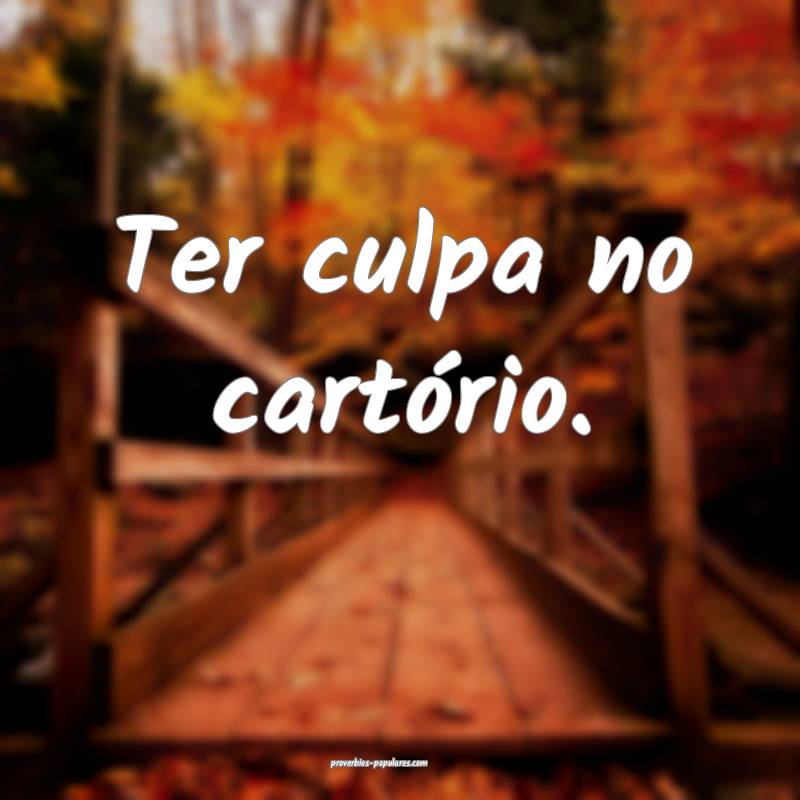 Ter culpa no cartório.
...