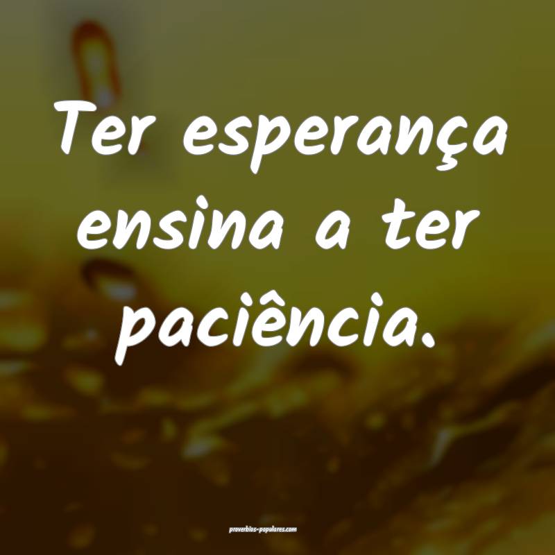 Ter esperança ensina a ter paciência.
 ...